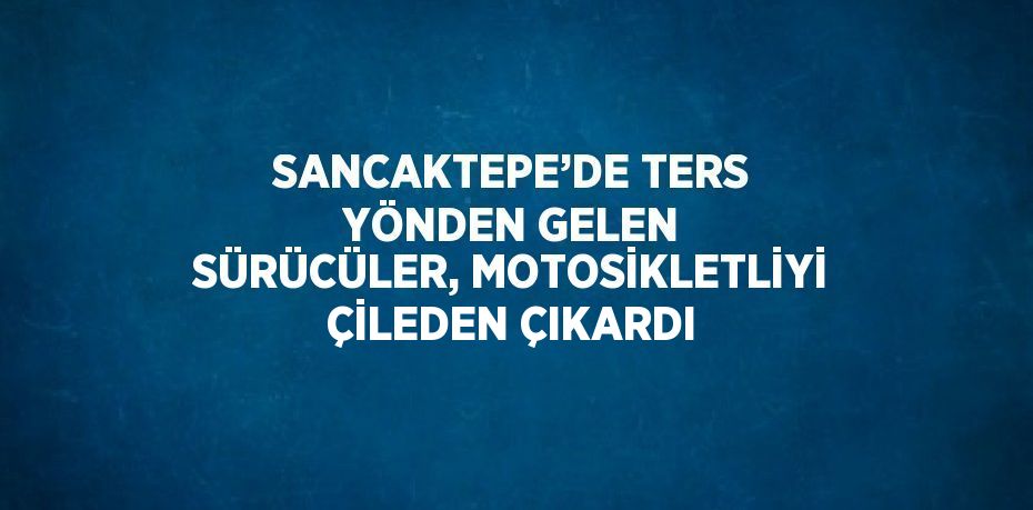 SANCAKTEPE’DE TERS YÖNDEN GELEN SÜRÜCÜLER, MOTOSİKLETLİYİ ÇİLEDEN ÇIKARDI