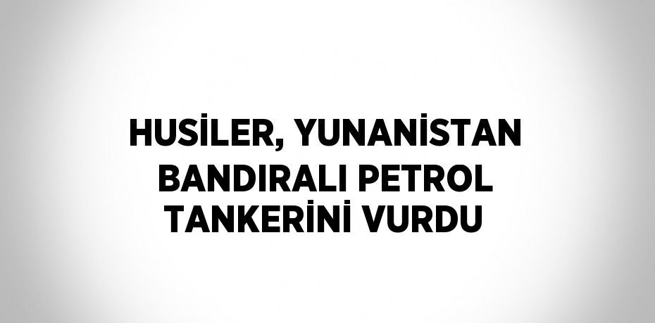 HUSİLER, YUNANİSTAN BANDIRALI PETROL TANKERİNİ VURDU