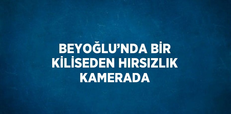 BEYOĞLU’NDA BİR KİLİSEDEN HIRSIZLIK KAMERADA