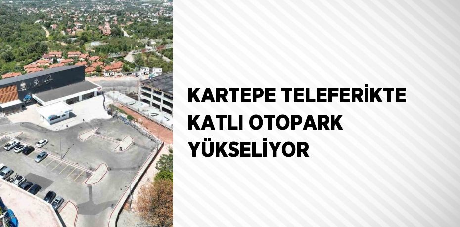 KARTEPE TELEFERİKTE KATLI OTOPARK YÜKSELİYOR