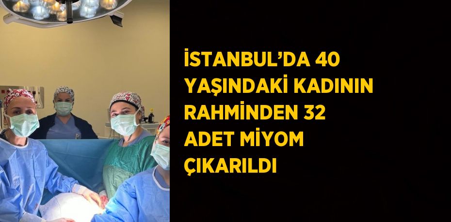 İSTANBUL’DA 40 YAŞINDAKİ KADININ RAHMİNDEN 32 ADET MİYOM ÇIKARILDI