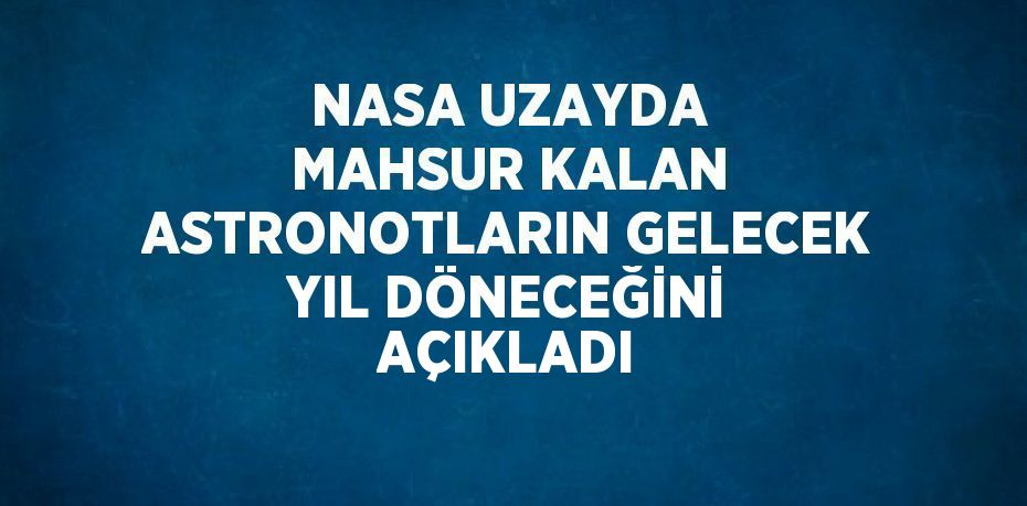 NASA UZAYDA MAHSUR KALAN ASTRONOTLARIN GELECEK YIL DÖNECEĞİNİ AÇIKLADI