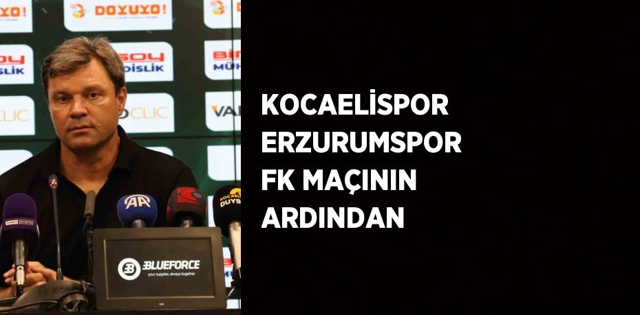 KOCAELİSPOR ERZURUMSPOR FK MAÇININ ARDINDAN