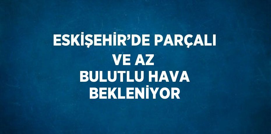 ESKİŞEHİR’DE PARÇALI VE AZ BULUTLU HAVA BEKLENİYOR