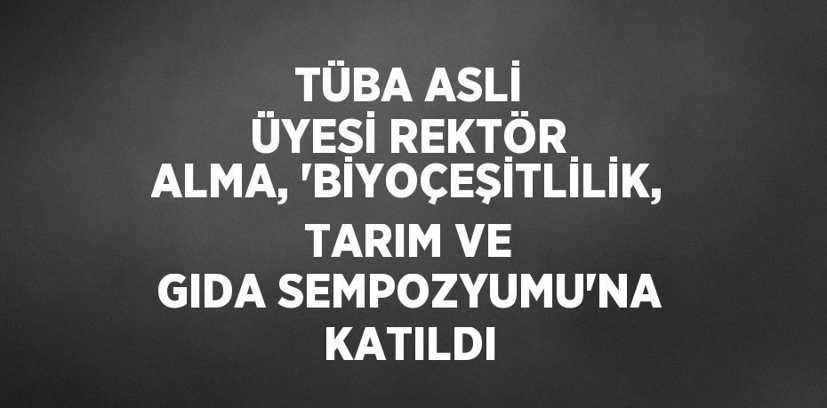 TÜBA ASLİ ÜYESİ REKTÖR ALMA, 'BİYOÇEŞİTLİLİK, TARIM VE GIDA SEMPOZYUMU'NA KATILDI