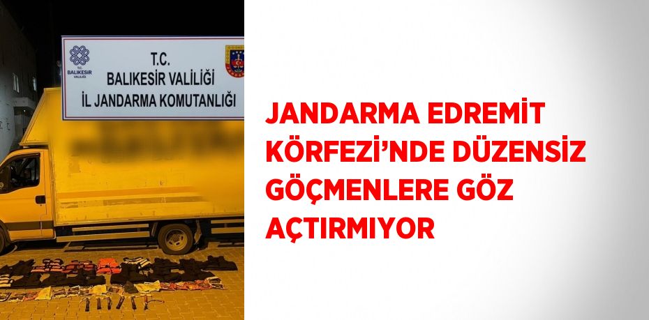 JANDARMA EDREMİT KÖRFEZİ’NDE DÜZENSİZ GÖÇMENLERE GÖZ AÇTIRMIYOR