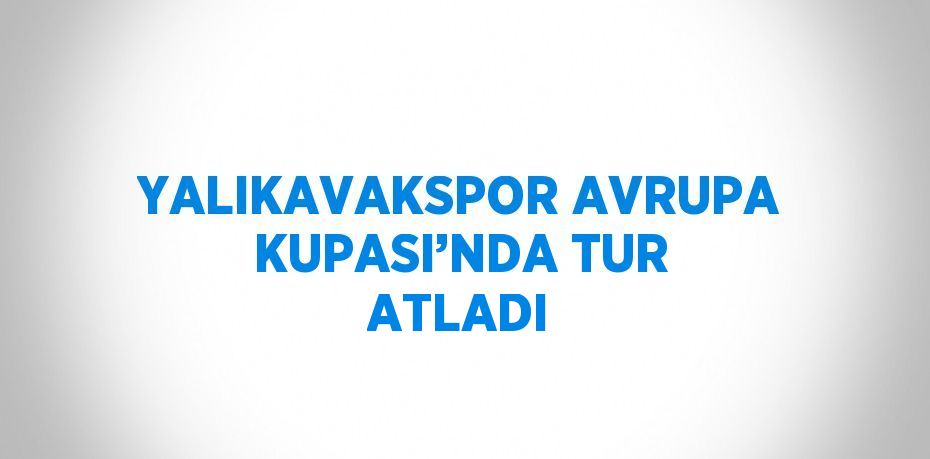 YALIKAVAKSPOR AVRUPA KUPASI’NDA TUR ATLADI