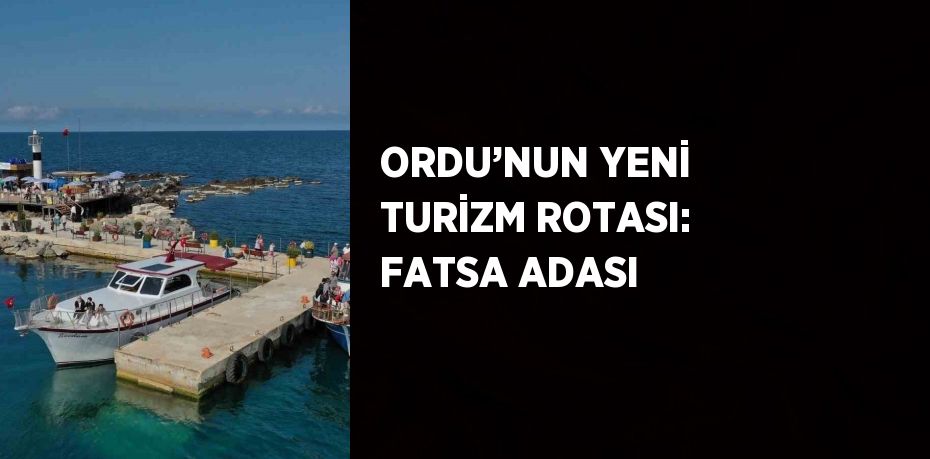 ORDU’NUN YENİ TURİZM ROTASI: FATSA ADASI