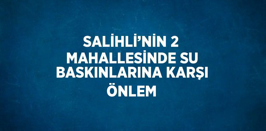 SALİHLİ’NİN 2 MAHALLESİNDE SU BASKINLARINA KARŞI ÖNLEM