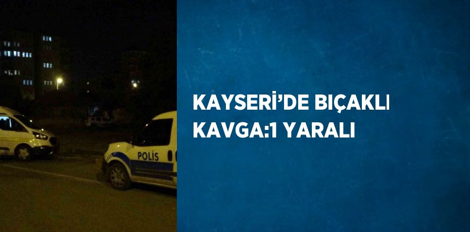 KAYSERİ’DE BIÇAKLI KAVGA:1 YARALI