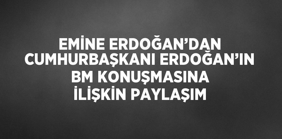 EMİNE ERDOĞAN’DAN CUMHURBAŞKANI ERDOĞAN’IN BM KONUŞMASINA İLİŞKİN PAYLAŞIM