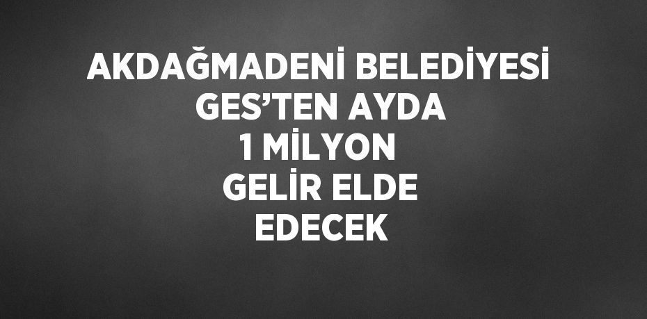 AKDAĞMADENİ BELEDİYESİ GES’TEN AYDA 1 MİLYON GELİR ELDE EDECEK