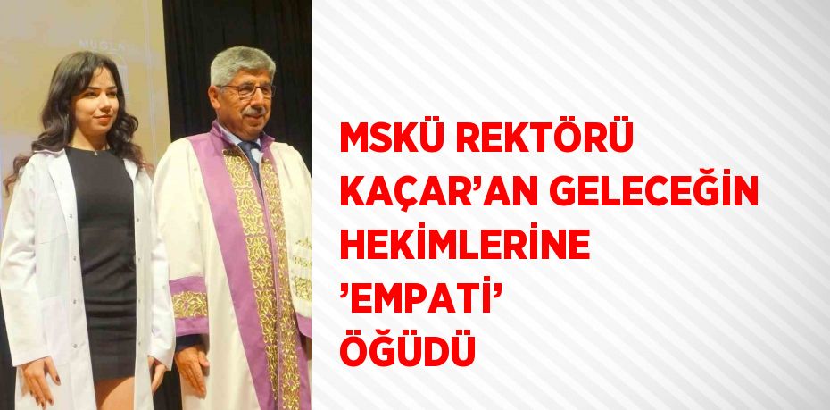 MSKÜ REKTÖRÜ KAÇAR’AN GELECEĞİN HEKİMLERİNE ’EMPATİ’ ÖĞÜDÜ