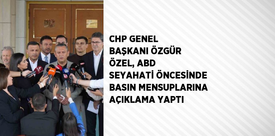 CHP GENEL BAŞKANI ÖZGÜR ÖZEL, ABD SEYAHATİ ÖNCESİNDE BASIN MENSUPLARINA AÇIKLAMA YAPTI