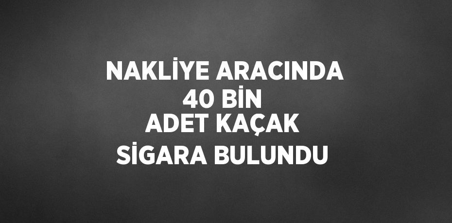 NAKLİYE ARACINDA 40 BİN ADET KAÇAK SİGARA BULUNDU