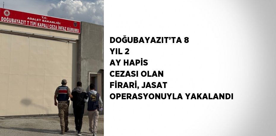 DOĞUBAYAZIT’TA 8 YIL 2 AY HAPİS CEZASI OLAN FİRARİ, JASAT OPERASYONUYLA YAKALANDI