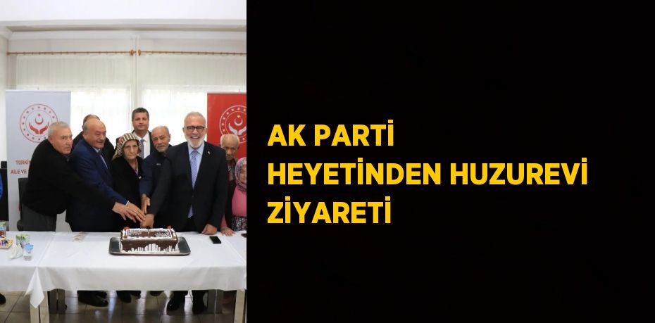 AK PARTİ HEYETİNDEN HUZUREVİ ZİYARETİ