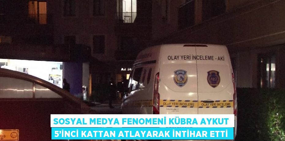 SOSYAL MEDYA FENOMENİ KÜBRA AYKUT 5’İNCİ KATTAN ATLAYARAK İNTİHAR ETTİ