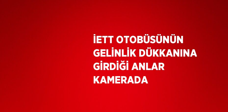 İETT OTOBÜSÜNÜN GELİNLİK DÜKKANINA GİRDİĞİ ANLAR KAMERADA