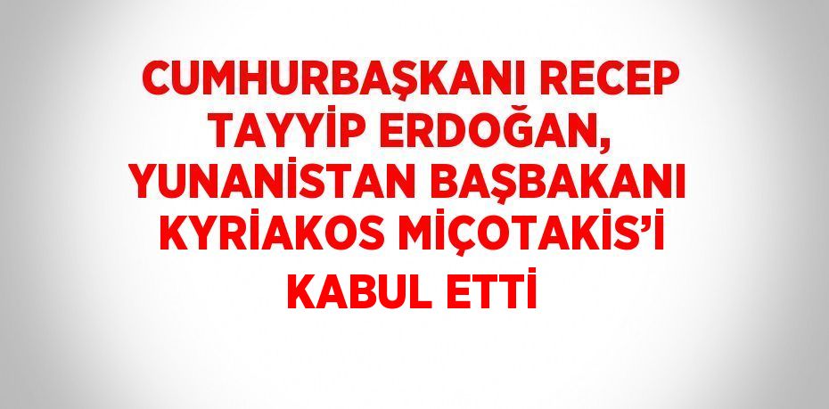 CUMHURBAŞKANI RECEP TAYYİP ERDOĞAN, YUNANİSTAN BAŞBAKANI KYRİAKOS MİÇOTAKİS’İ KABUL ETTİ