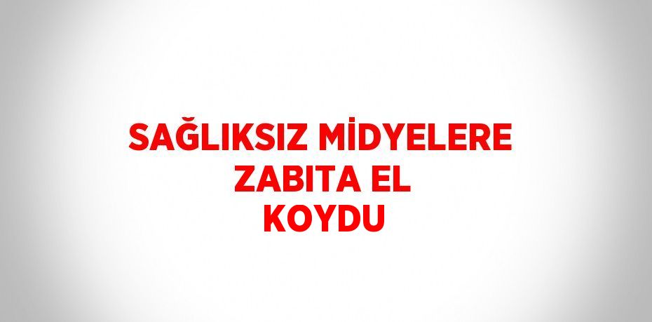 SAĞLIKSIZ MİDYELERE ZABITA EL KOYDU