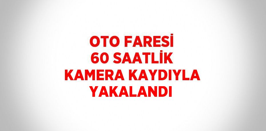 OTO FARESİ 60 SAATLİK KAMERA KAYDIYLA YAKALANDI