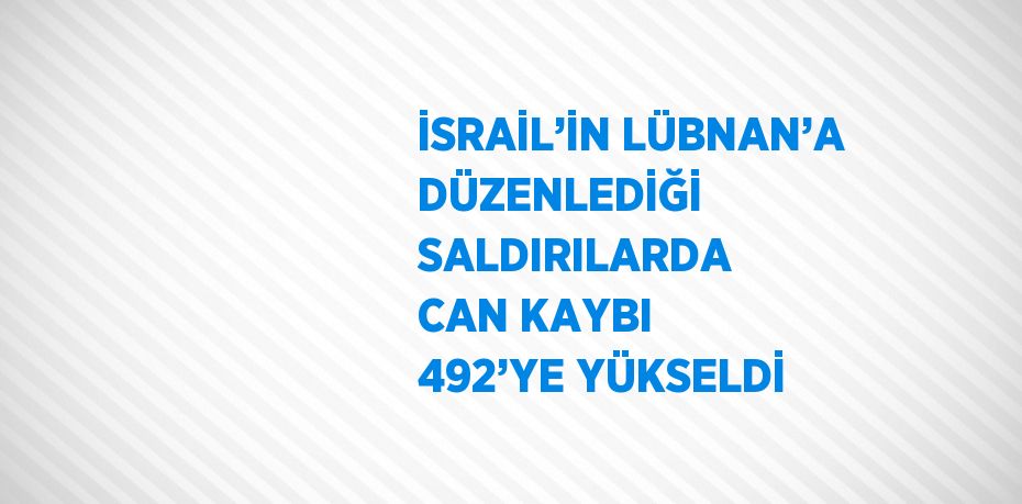 İSRAİL’İN LÜBNAN’A DÜZENLEDİĞİ SALDIRILARDA CAN KAYBI 492’YE YÜKSELDİ