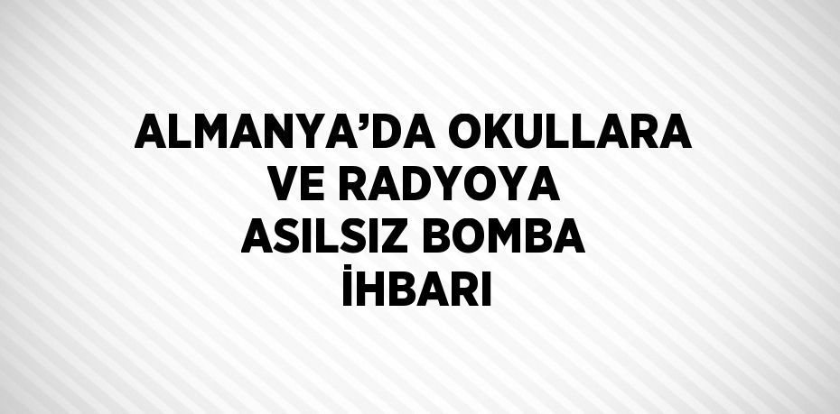 ALMANYA’DA OKULLARA VE RADYOYA ASILSIZ BOMBA İHBARI