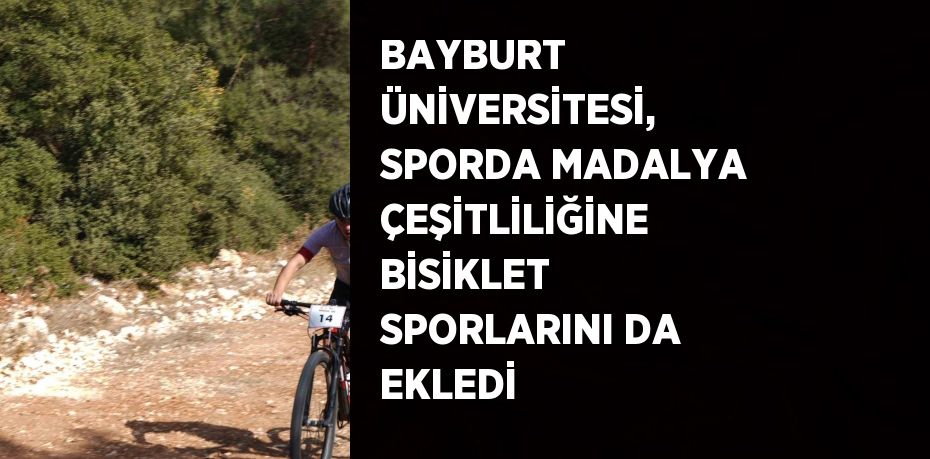 BAYBURT ÜNİVERSİTESİ, SPORDA MADALYA ÇEŞİTLİLİĞİNE BİSİKLET SPORLARINI DA EKLEDİ