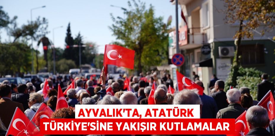 AYVALIK’TA, ATATÜRK TÜRKİYE’SİNE YAKIŞIR KUTLAMALAR