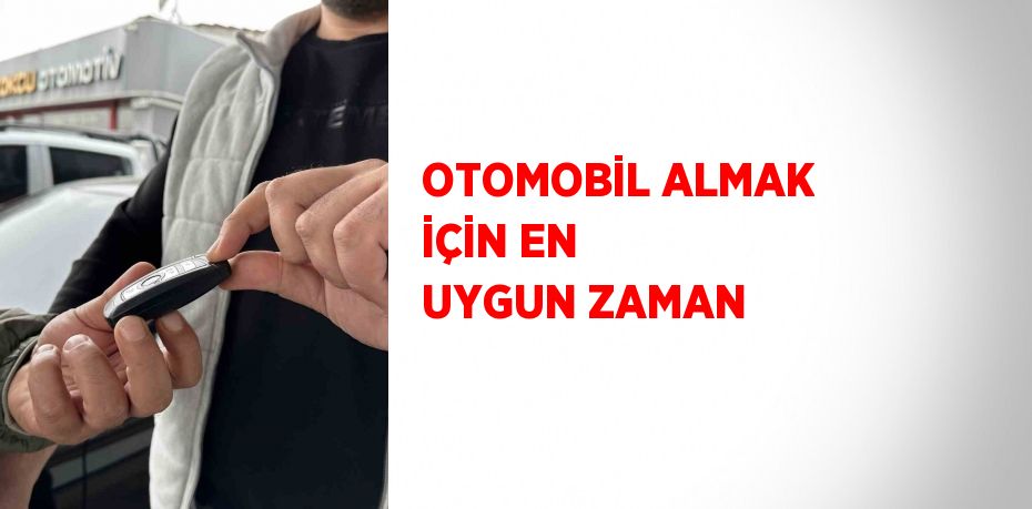 OTOMOBİL ALMAK İÇİN EN UYGUN ZAMAN