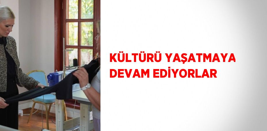 KÜLTÜRÜ YAŞATMAYA DEVAM EDİYORLAR