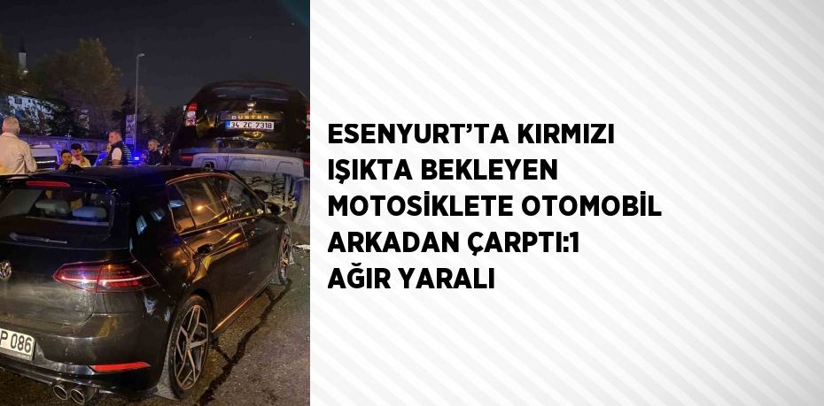 ESENYURT’TA KIRMIZI IŞIKTA BEKLEYEN MOTOSİKLETE OTOMOBİL ARKADAN ÇARPTI:1 AĞIR YARALI