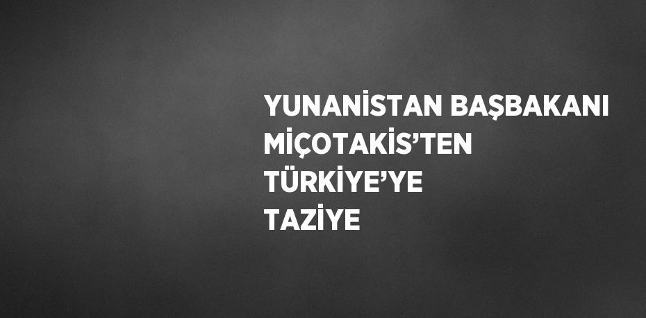 YUNANİSTAN BAŞBAKANI MİÇOTAKİS’TEN TÜRKİYE’YE TAZİYE