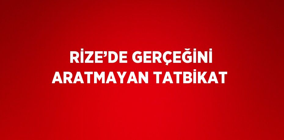 RİZE’DE GERÇEĞİNİ ARATMAYAN TATBİKAT