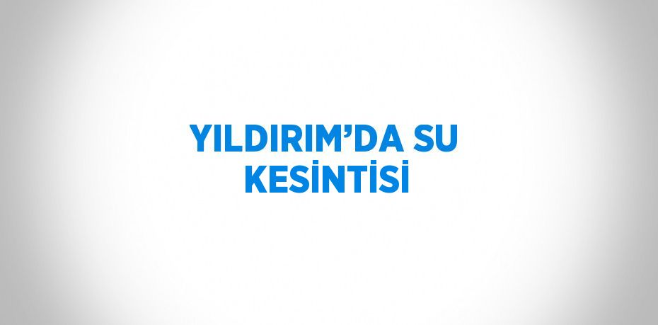 YILDIRIM’DA SU KESİNTİSİ