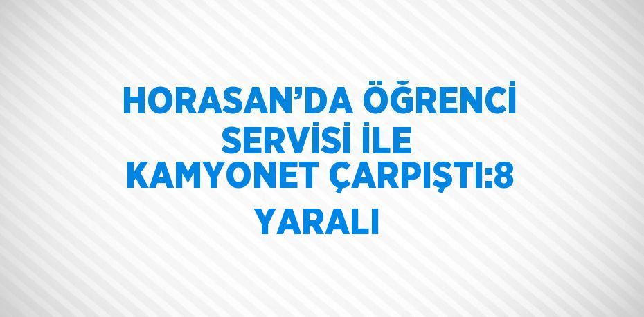 HORASAN’DA ÖĞRENCİ SERVİSİ İLE KAMYONET ÇARPIŞTI:8 YARALI