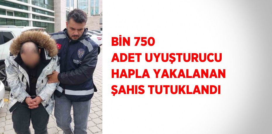 BİN 750 ADET UYUŞTURUCU HAPLA YAKALANAN ŞAHIS TUTUKLANDI