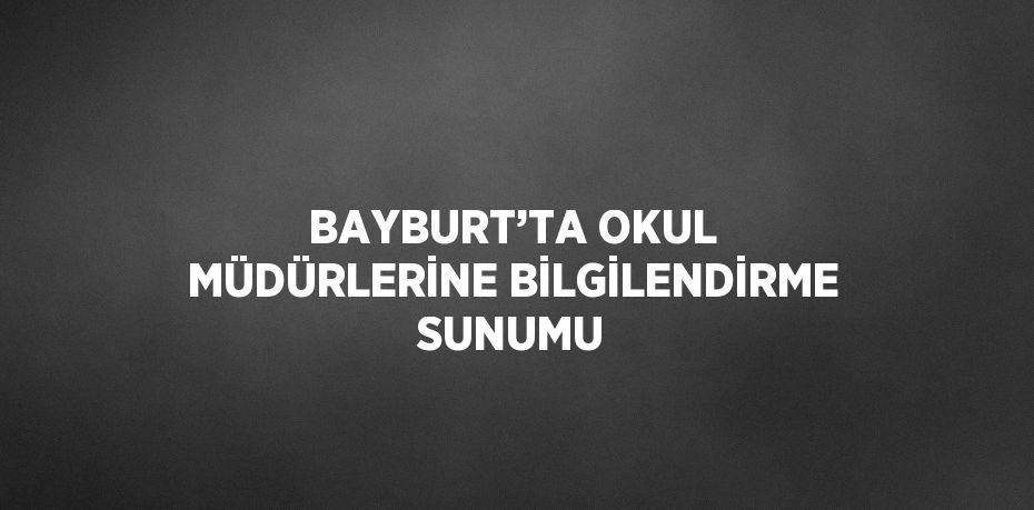 BAYBURT’TA OKUL MÜDÜRLERİNE BİLGİLENDİRME SUNUMU