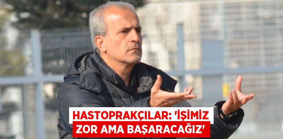 HASTOPRAKÇILAR: 'İŞİMİZ ZOR AMA BAŞARACAĞIZ'