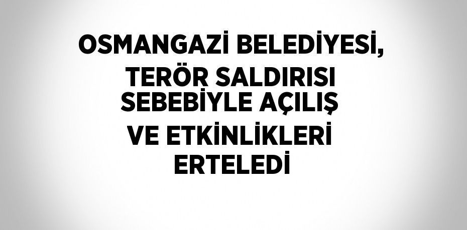 OSMANGAZİ BELEDİYESİ, TERÖR SALDIRISI SEBEBİYLE AÇILIŞ VE ETKİNLİKLERİ ERTELEDİ