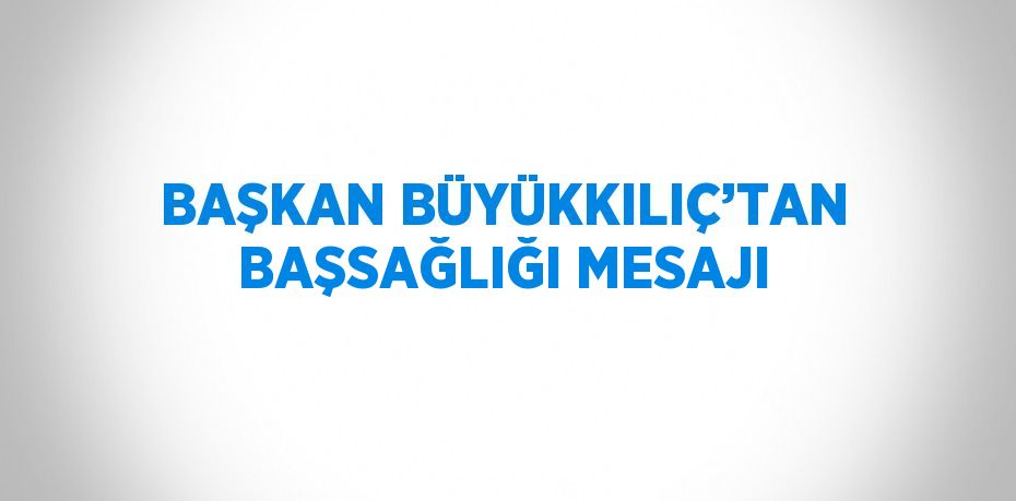 BAŞKAN BÜYÜKKILIÇ’TAN BAŞSAĞLIĞI MESAJI