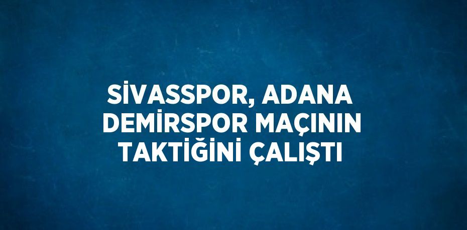 SİVASSPOR, ADANA DEMİRSPOR MAÇININ TAKTİĞİNİ ÇALIŞTI