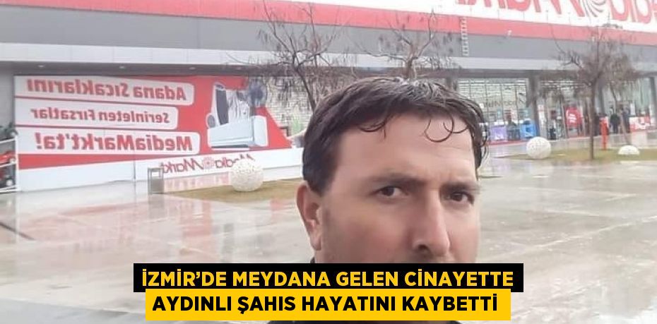 İZMİR’DE MEYDANA GELEN CİNAYETTE AYDINLI ŞAHIS HAYATINI KAYBETTİ