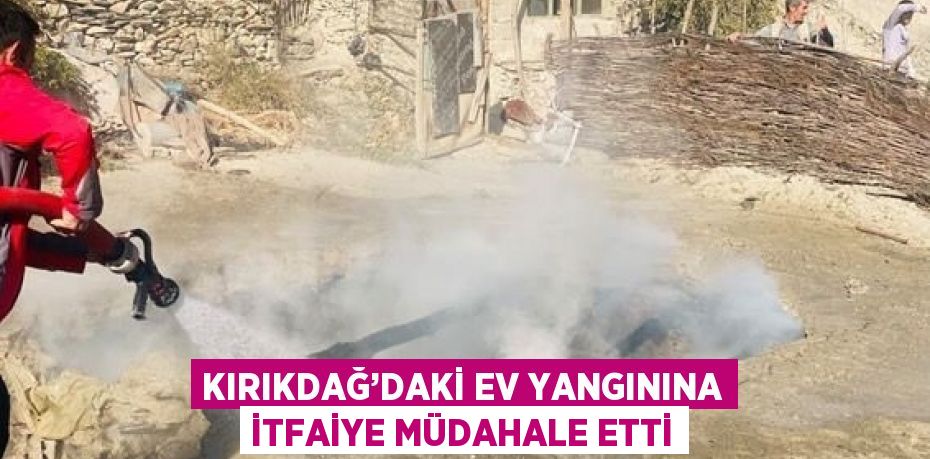 KIRIKDAĞ’DAKİ EV YANGININA İTFAİYE MÜDAHALE ETTİ