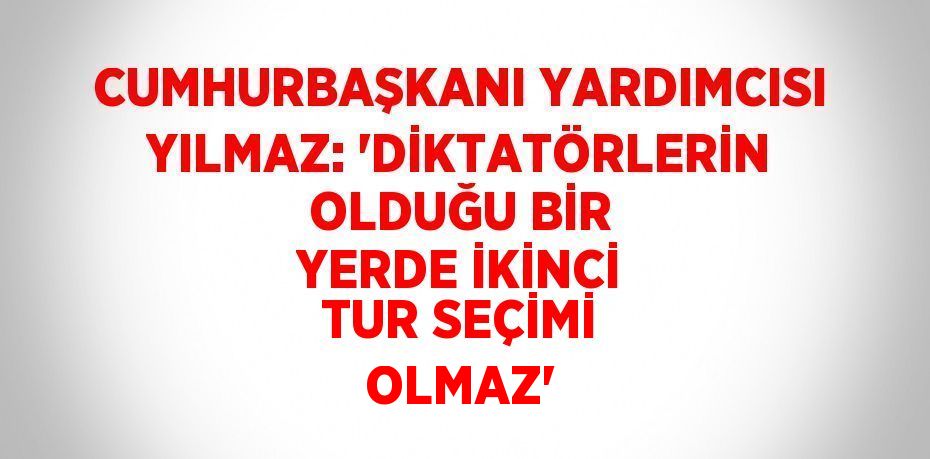 CUMHURBAŞKANI YARDIMCISI YILMAZ: 'DİKTATÖRLERİN OLDUĞU BİR YERDE İKİNCİ TUR SEÇİMİ OLMAZ'