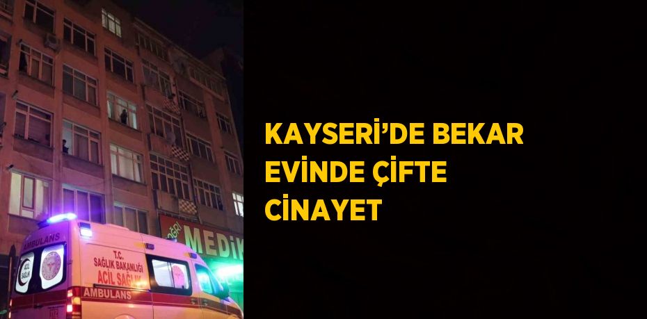 KAYSERİ’DE BEKAR EVİNDE ÇİFTE CİNAYET