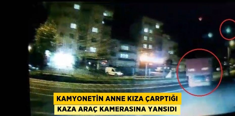 KAMYONETİN ANNE KIZA ÇARPTIĞI KAZA ARAÇ KAMERASINA YANSIDI