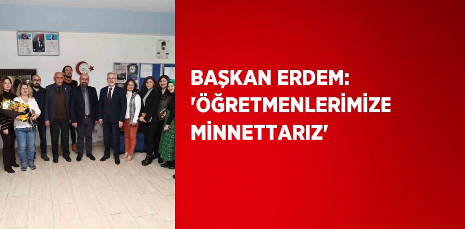 BAŞKAN ERDEM: 'ÖĞRETMENLERİMİZE MİNNETTARIZ'