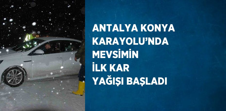 ANTALYA KONYA KARAYOLU’NDA MEVSİMİN İLK KAR YAĞIŞI BAŞLADI